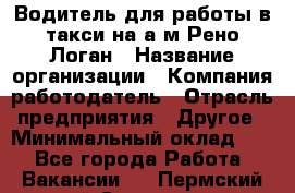 Водитель для работы в такси на а/м Рено-Логан › Название организации ­ Компания-работодатель › Отрасль предприятия ­ Другое › Минимальный оклад ­ 1 - Все города Работа » Вакансии   . Пермский край,Соликамск г.